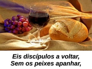 Eis discípulos a voltar,Eis discípulos a voltar,
Sem os peixes apanhar,Sem os peixes apanhar,
 