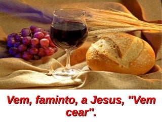 Vem, faminto, a Jesus, ''VemVem, faminto, a Jesus, ''Vem
cear''.cear''.
 