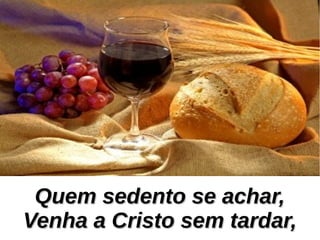 Quem sedento se achar,Quem sedento se achar,
Venha a Cristo sem tardar,Venha a Cristo sem tardar,
 