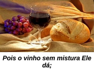 Pois o vinho sem mistura ElePois o vinho sem mistura Ele
dá;dá;
 