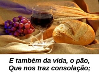 E também da vida, o pão,E também da vida, o pão,
Que nos traz consolação;Que nos traz consolação;
 
