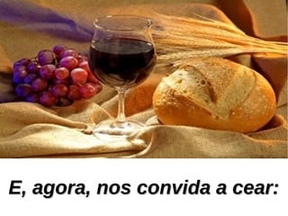 E, agora, nos convida a cear:E, agora, nos convida a cear:
 