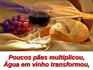 Poucos pães multiplicou,Poucos pães multiplicou,
Água em vinho transformou,Água em vinho transformou,
 