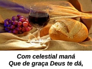 Com celestial manáCom celestial maná
Que de graça Deus te dá,Que de graça Deus te dá,
 