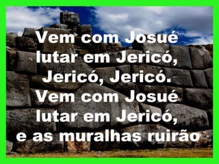 Vem com Josué
lutar em Jericó,
Jericó, Jericó.
Vem com Josué
lutar em Jericó,
e as muralhas ruirão