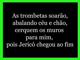 As trombetas soarão,
abalando céu e chão,
cerquem os muros
para mim,
pois Jericó chegou ao fim