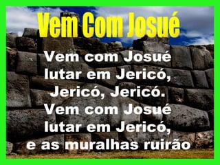 Vem com Josué
  lutar em Jericó,
   Jericó, Jericó.
  Vem com Josué
  lutar em Jericó,
e as muralhas ruirão
 