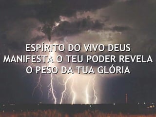 ESPÍRITO DO VIVO DEUS MANIFESTA O TEU PODER REVELA O PESO DA TUA GLÓRIA