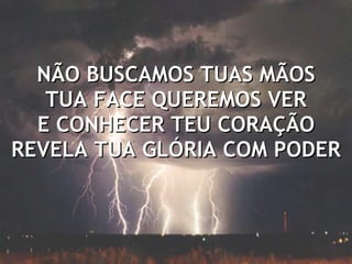 NÃO BUSCAMOS TUAS MÃOS TUA FACE QUEREMOS VER E CONHECER TEU CORAÇÃO REVELA TUA GLÓRIA COM PODER