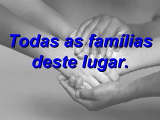 Todas as famílias deste lugar. 