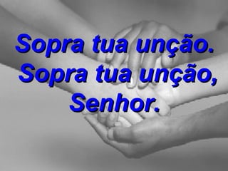 Sopra tua unção.  Sopra tua unção, Senhor. 