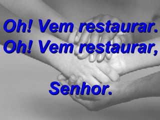 Oh! Vem restaurar. Oh! Vem restaurar,  Senhor. 