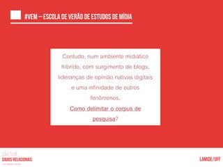 COLETA DE
nas mídias sociais
c
Contudo, num ambiente midiático
híbrido, com surgimento de blogs,
lideranças de opinião nativas digitais
e uma infinidade de outros
fenômenos,
Como delimitar o corpus de
pesquisa?
 