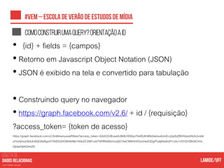 COLETA DE
nas mídias sociais
Comoconstruirumaquery?Orientaçãoaid
• {id} + fields = {campos}
• Retorno em Javascript Object Notation (JSON)
• JSON é exibido na tela e convertido para tabulação
• Construindo query no navegador
• https://graph.facebook.com/v2.6/ + id / {requisição}
?access_token= {token de acesso}
https://graph.facebook.com/v2.6/dilmarousseff/likes?access_token=EAACEdEose0cBAErGN0ycFbkfEzlhW8o0whxulUmELq3y0bZBVh0sxbNUtUvddk
uF0vQmoz9zlUln9QG9oRypH75VEEI2HI39HlsN6rYA9vZCXWYvaVTkPRN585mUqS07AeCW9HHVOvo5wIiGDgfTtu8jNioAof51U4v1n5YQYZBr0tChVs
QiblwFj6KOhkZD
 