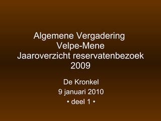 Algemene Vergadering  Velpe-Mene Jaaroverzicht reservatenbezoek 2009 De Kronkel 9 januari 2010 •  deel 1 • 