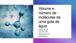 Volume e
número de
moléculas de
uma gota de
água
António Silva Nº1
Daniel Novo Nº3
Diogo Sequeira Nº5
João Rodrigues
 