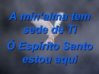 A min’alma tem sede de Ti Ó Espírito Santo estou aqui 