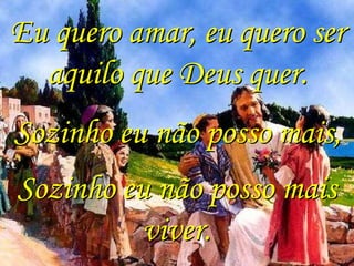 Eu quero amar, eu quero ser
  aquilo que Deus quer.
Sozinho eu não posso mais,
Sozinho eu não posso mais
          viver.
 