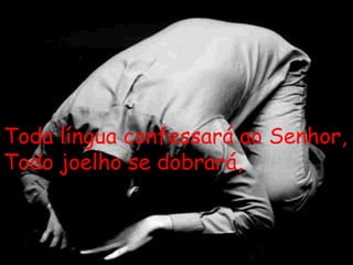 Toda língua confessará ao Senhor, Todo joelho se dobrará, 