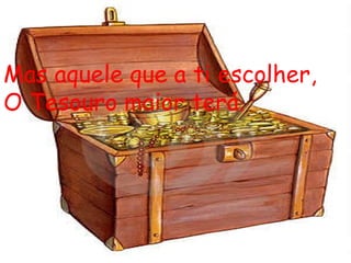 Mas aquele que a ti escolher, O Tesouro maior terá. 