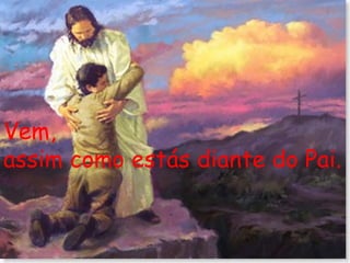 Vem, assim como estás diante do Pai. 