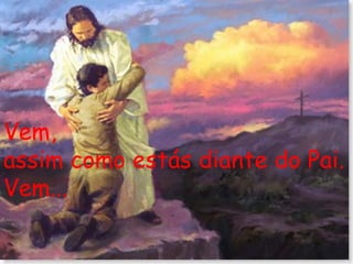 Vem, assim como estás diante do Pai. Vem... 