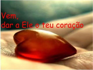 Vem, dar a Ele o teu coração 
