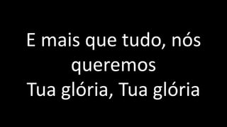 E mais que tudo, nós
queremos
Tua glória, Tua glória
 