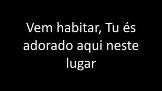 Vem habitar, Tu és
adorado aqui neste
lugar
 
