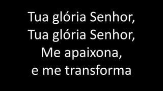Tua glória Senhor,
Tua glória Senhor,
Me apaixona,
e me transforma
 