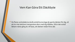 Vem Kan Göra Ett Däckbyte
• De flesta verkstäderna skulle också kunna laga de gamla däcken för dig, så
att du inte behöver transportera dem med dig tillbaka. Då är det också
lättare nästa gång du vill byta, att däcken redan finns där.
 