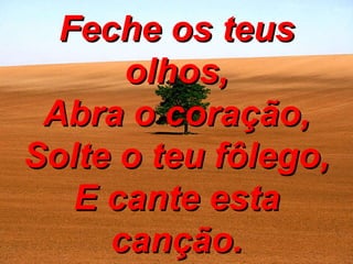 Feche os teus olhos, Abra o coração, Solte o teu fôlego, E cante esta canção. 