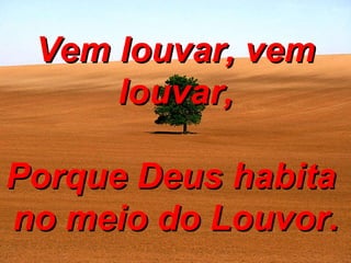 Vem louvar, vem louvar, Porque Deus habita  no meio do Louvor. 