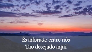 És adorado entre nós
Tão desejado aqui
Existe um clamor dentro de mim
 