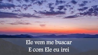 Ele vem me buscar
E com Ele eu irei
 