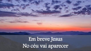 Em breve Jesus
No céu vai aparecer
 