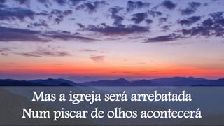 Mas a igreja será arrebatada
Num piscar de olhos acontecerá
 