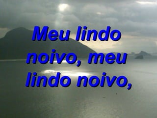 Meu lindo  noivo, meu  lindo noivo, 