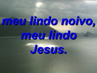 meu lindo noivo, meu lindo Jesus. 