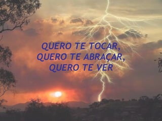 QUERO TE TOCAR, QUERO TE ABRAÇAR, QUERO TE VER 