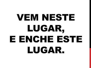 VEM NESTE
LUGAR,
E ENCHE ESTE
LUGAR.
 