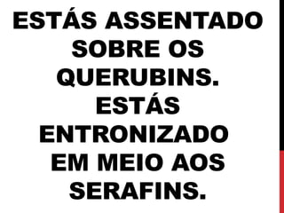 ESTÁS ASSENTADO
SOBRE OS
QUERUBINS.
ESTÁS
ENTRONIZADO
EM MEIO AOS
SERAFINS.
 