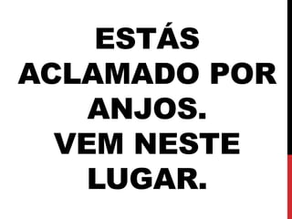 ESTÁS
ACLAMADO POR
ANJOS.
VEM NESTE
LUGAR.
 