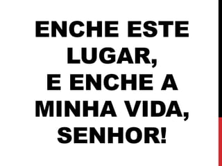 ENCHE ESTE
LUGAR,
E ENCHE A
MINHA VIDA,
SENHOR!
 