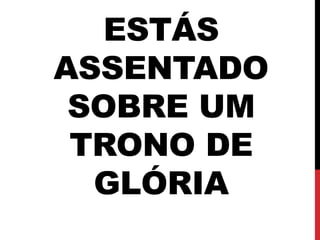 ESTÁS
ASSENTADO
SOBRE UM
TRONO DE
GLÓRIA
 