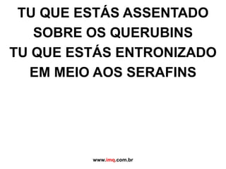 TU QUE ESTÁS ASSENTADOSOBRE OS QUERUBINSTU QUE ESTÁS ENTRONIZADOEM MEIO AOS SERAFINSwww.imq.com.br