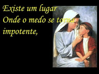 Existe um lugar
Onde o medo se torna
impotente,
 