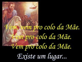 Vem, vem pro colo da Mãe.
  Vem pro colo da Mãe.
  Vem pro colo da Mãe.
    Existe um lugar...
 