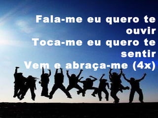 Fala-me eu quero te
ouvir
Toca-me eu quero te
sentir
Vem e abraça-me (4x)

 