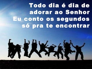 Todo dia é dia de
adorar ao Senhor
Eu conto os segundos
só pra te encontrar

 